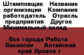 Штамповщик › Название организации ­ Компания-работодатель › Отрасль предприятия ­ Другое › Минимальный оклад ­ 1 - Все города Работа » Вакансии   . Алтайский край,Яровое г.